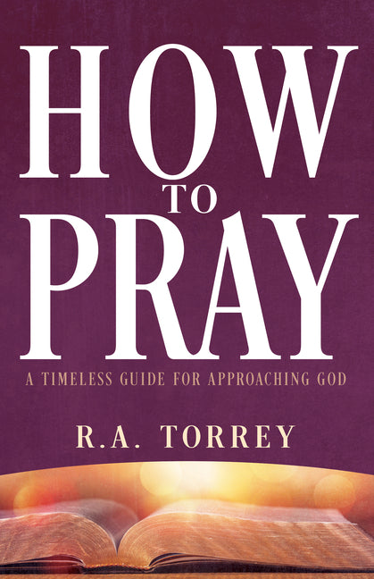 How to Pray: A Timeless Guide for Approaching God by Torrey, R. a.