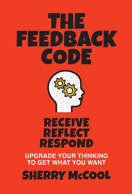 The Feedback Code: Receive, Reflect, Respond: Upgrade Your Thinking to Get What You Want by McCool, Sherry