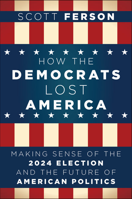 How the Democrats Lost America: Making Sense of the 2024 Election and the Future of American Politics by Ferson, Scott