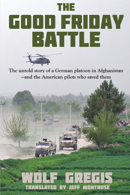 The Good Friday Battle: The Untold Story of a German Platoon in Afghanistan and the American Pilots Who Saved Them by Gregis, Wolf