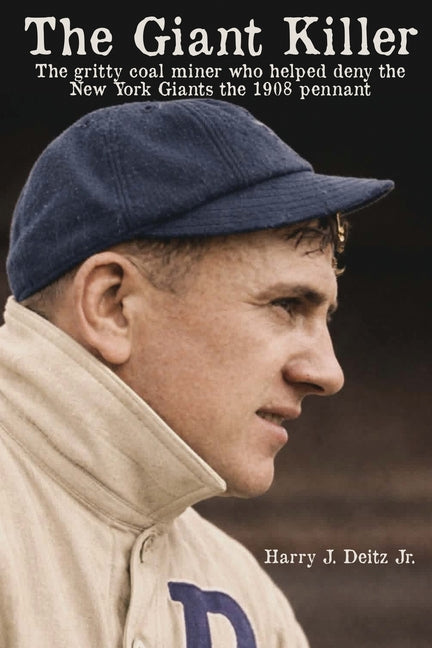 The Giant Killer: The Gritty Coal Miner Who Helped Deny the New York Giants the 1908 Pennant by Deitz, Harry J.