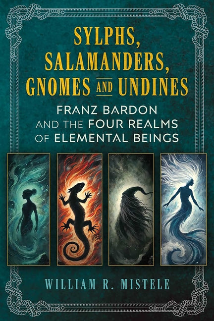 Sylphs, Salamanders, Gnomes, and Undines: Franz Bardon and the Four Realms of Elemental Beings by Mistele, William R.