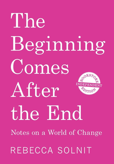 The Beginning Comes After the End (Independent Bookstore Edition): Notes on a World of Change by Solnit, Rebecca