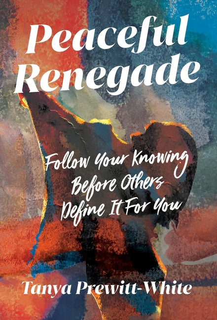 Peaceful Renegade: Follow Your Knowing Before Others Define It For You by Prewitt-White, Tanya