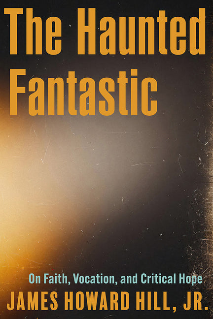 The Haunted Fantastic: On Faith, Vocation, and Critical Hope by Hill, James Howard, Jr.