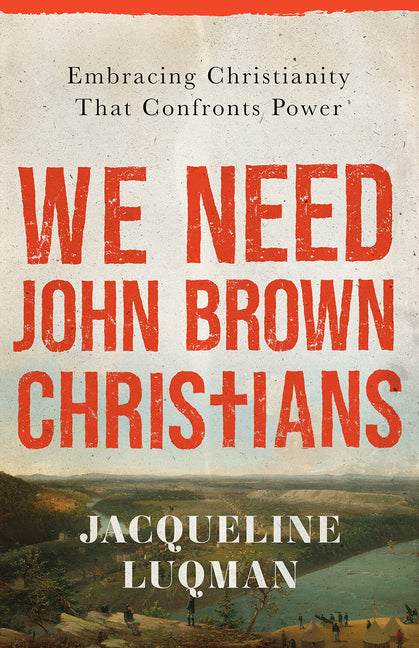 We Need John Brown Christians: Embracing Christianity That Confronts Power by Luqman, Jacqueline