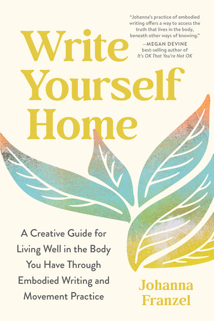 Write Yourself Home: A Creative Guide for Living Well in the Body You Have Through Embodied Writing and Movement Practice
