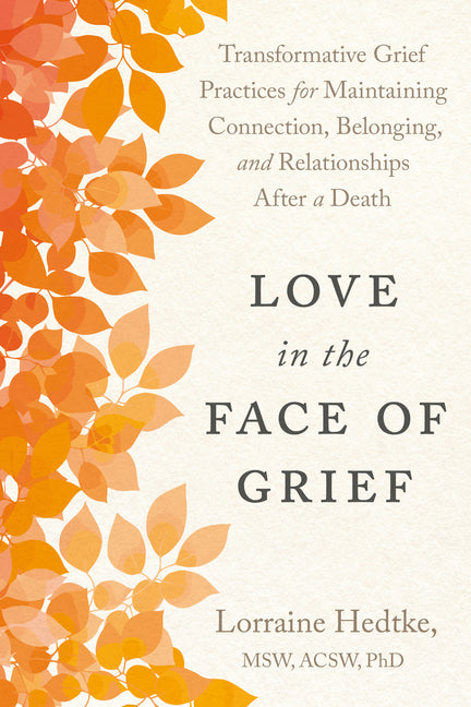 Love in the Face of Grief: Transformative Grief Practices for Maintaining Connection, Belonging, and Relationships After a Death by Hedtke Msw Acsw Phd, Lorraine