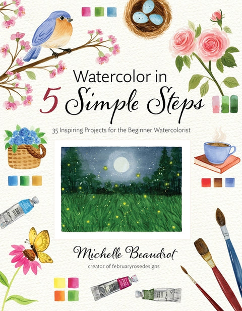 Watercolor in 5 Simple Steps: 35 Inspiring Projects for the Beginner Watercolorist by Beaudrot, Michelle
