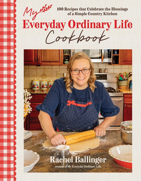 My Everyday Ordinary Life Cookbook: 100 Recipes That Celebrate the Blessings of a Simple Country Kitchen by Ballinger, Rachel