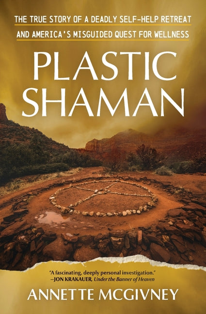 Plastic Shaman: The True Story of a Deadly Self-Help Retreat and America's Misguided Quest for Wellness by McGivney, Annette