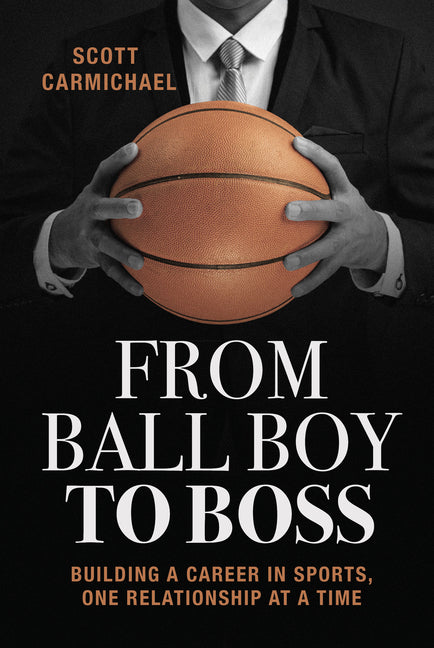 From Ball Boy to Boss: Building a Career in Sports, One Relationship at a Time by Carmichael, Scott