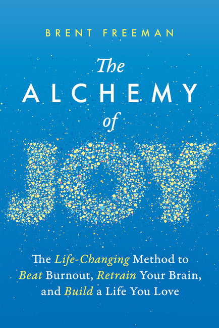 The Alchemy of Joy: The Life-Changing Method to Beat Burnout, Retrain Your Brain, and Build a Life You Love by Freeman, Brent