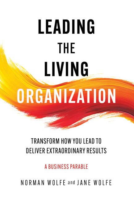 Leading the Living Organization: Transform How You Lead to Deliver Extraordinary Results by Wolfe, Norman