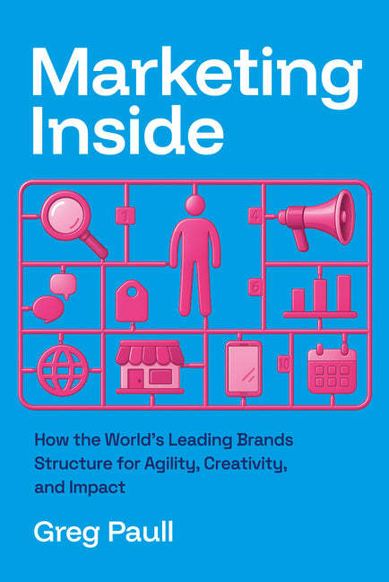Marketing Inside: How the World's Leading Brands Structure for Agility, Creativity, and Impact