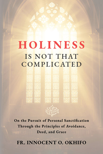 Holiness Is Not That Complicated: On the Pursuit of Personal Sanctification Through the Principles of Avoidance, Deed, and Grace by O. Okhifo, Fr Innocent