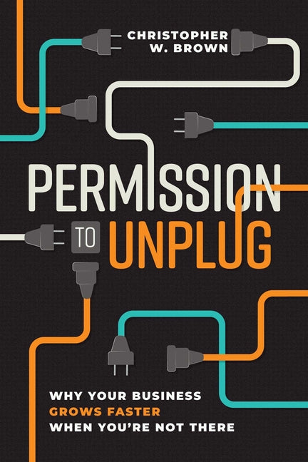 Permission to Unplug: Why Your Business Grows Faster When You're Not There by Brown, Christopher W.