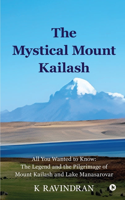 The Mystical Mount Kailash: All You Wanted to Know: The Legend and the Pilgrimage of Mount Kailash and Lake Manasarovar