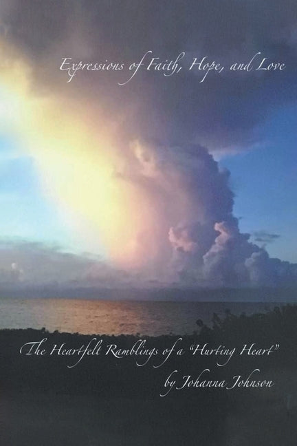 Expressions of Faith, Hope, and Love: The Heartfelt Ramblings of a Hurting Heart by Johnson, Johanna