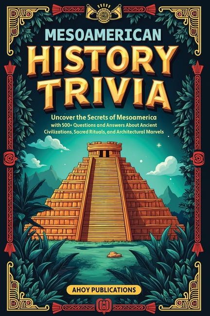 Mesoamerican History Trivia: Uncover the Secrets of Mesoamerica with 500+ Questions and Answers About Ancient Civilizations, Sacred Rituals, and Archi