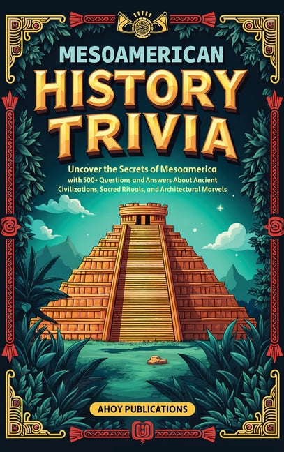 Mesoamerican History Trivia: Uncover the Secrets of Mesoamerica with 500+ Questions and Answers About Ancient Civilizations, Sacred Rituals, and Archi