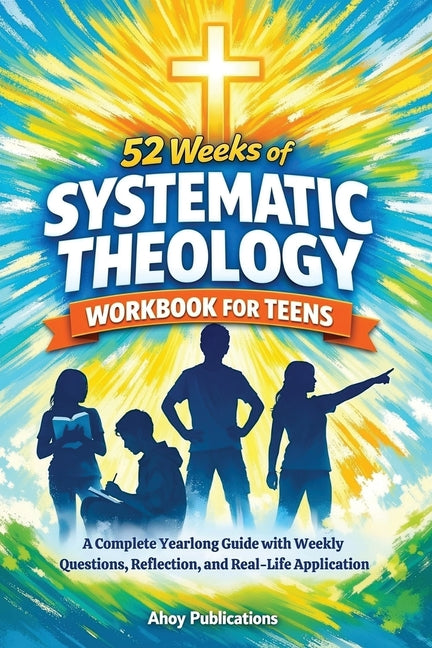 52 Weeks of Systematic Theology Workbook for Teens: A Complete Yearlong Guide with Weekly Questions, Reflection, and Real-Life Application