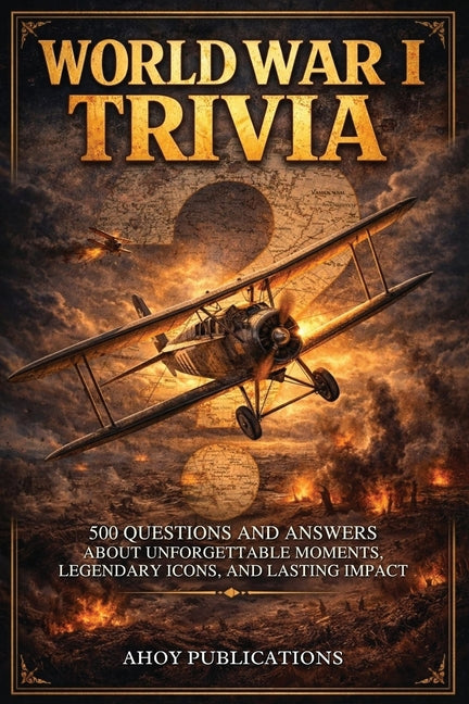 World War I Trivia: 500 Questions and Answers About Unforgettable Moments, Legendary Icons, and Lasting Impact