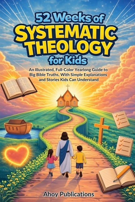 52 Weeks of Systematic Theology for Kids: An Illustrated Yearlong Guide to Big Bible Truths, With Simple Explanations and Stories Kids Can Understand