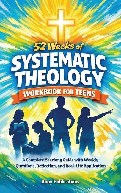 52 Weeks of Systematic Theology Workbook for Teens: A Complete Yearlong Guide with Weekly Questions, Reflection, and Real-Life Application