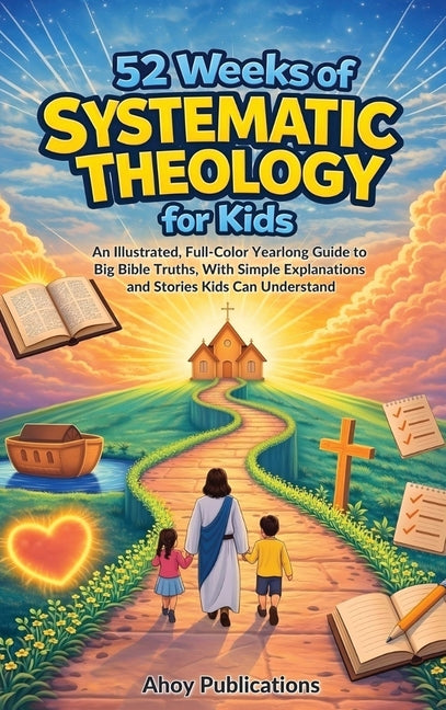 52 Weeks of Systematic Theology for Kids: An Illustrated Yearlong Guide to Big Bible Truths, With Simple Explanations and Stories Kids Can Understand