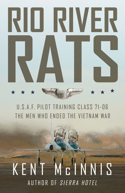 Rio River Rats: U.S.A.F. Pilot Training Class 71-06, The Men Who Ended the Vietnam War by McInnis, Kent