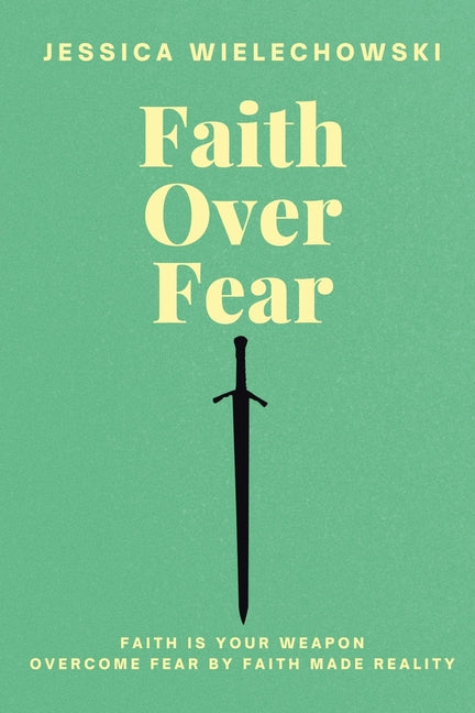 Faith Over Fear: Overcome Fear by Faith Made Reality