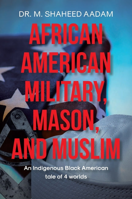 African American Military, Mason, and Muslim: An Indigenous Black American Tale of 4 Worlds by Aadam, M. Shaheed