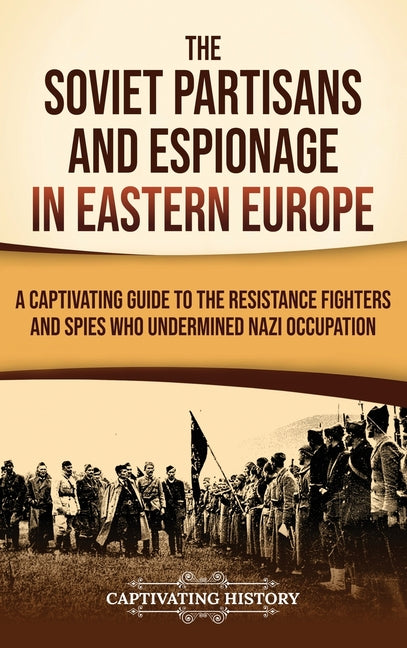 The Soviet Partisans and Espionage in Eastern Europe: A Captivating Guide to the Resistance Fighters and Spies Who Undermined Nazi Occupation