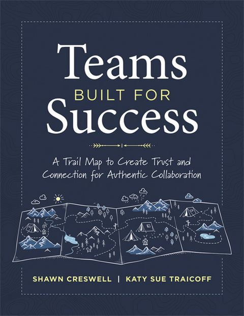 Teams Built for Success: A Trail Map to Create Trust and Connection for Authentic Collaboration (Building Connections for High-Performing Collaborativ