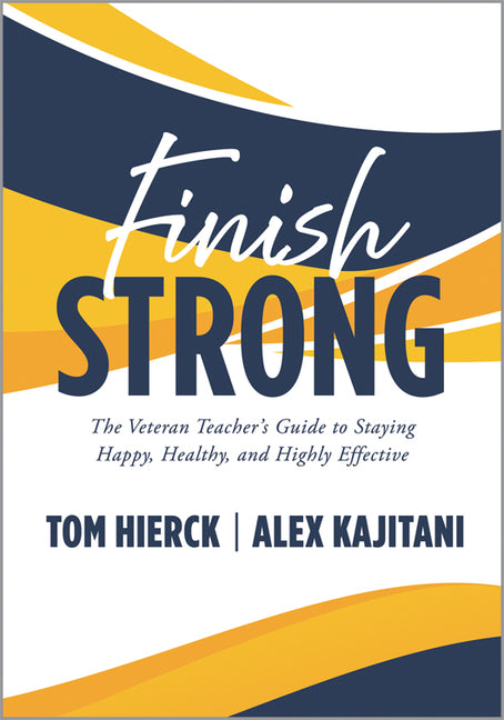 Finish Strong: The Veteran Teacher's Guide to Staying Happy, Healthy, and Highly Effective (Navigate Your Final Stretch of Teaching and Your Retiremen by Hierck, Tom