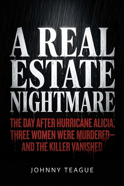 A Real Estate Nightmare: The Day After Hurricane Alicia, Three Women Were Murdered--And the Killer Vanished by Teague, Johnny