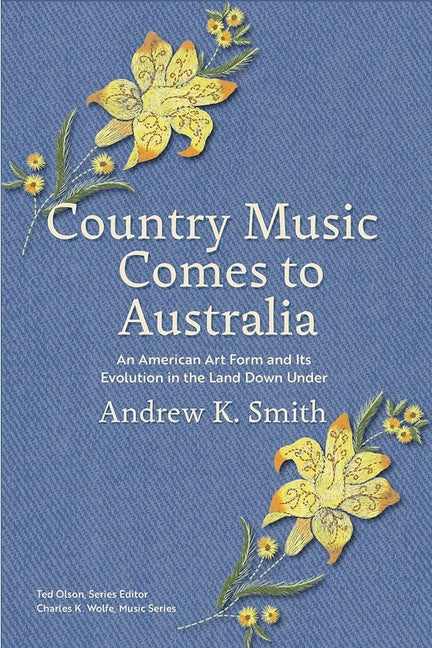 Country Music Comes to Australia: An American Art Form and Its Evolution in the Land Down Under by Smith, Andrew K.