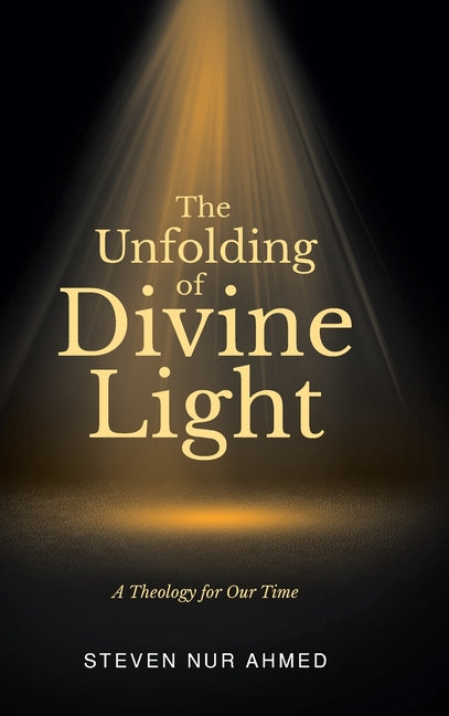 The Unfolding of Divine Light: A Theology for Our Time by Ahmed, Steven Nur