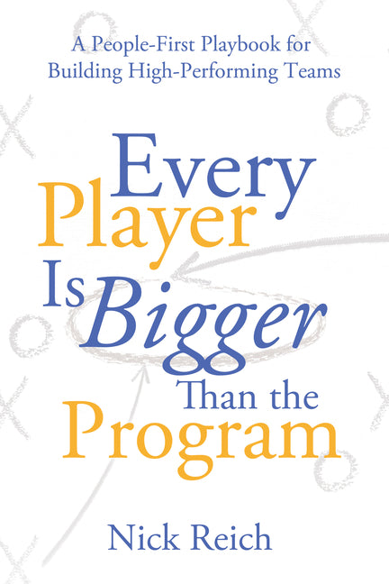 Every Player Is Bigger Than the Program: A People First Playbook for Building High Performing Teams by Reich, Nick