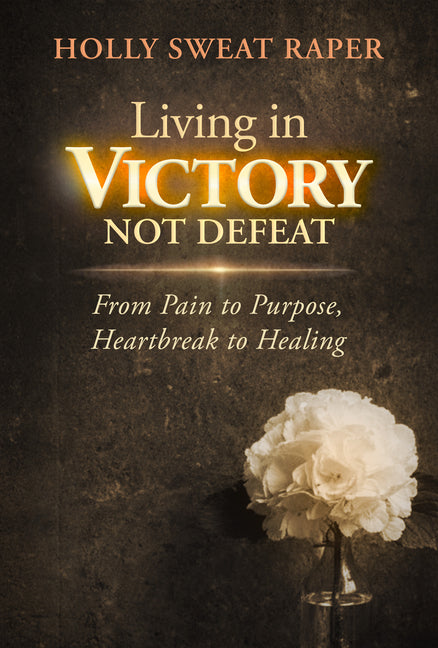 Living in Victory Not Defeat: From Pain to Purpose, Heartbreak to Healing by Raper, Holly Sweat