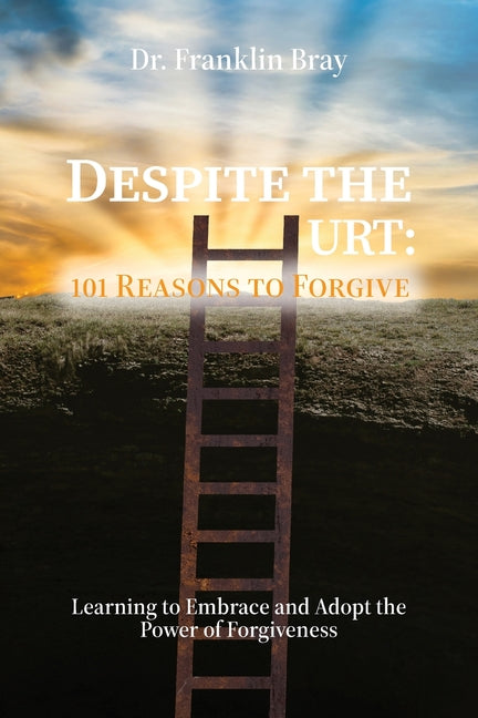 Despite the Hurt: 101 Reasons to Forgive, Learning to Embrace and Adopt the Power of Forgiveness