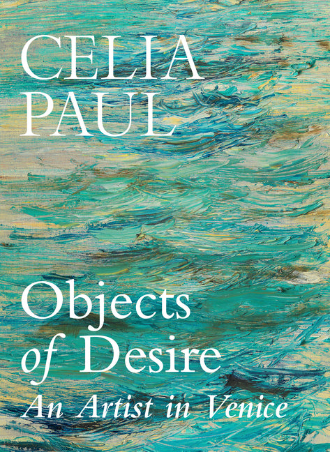 Objects of Desire: An Artist in Venice by Paul, Celia
