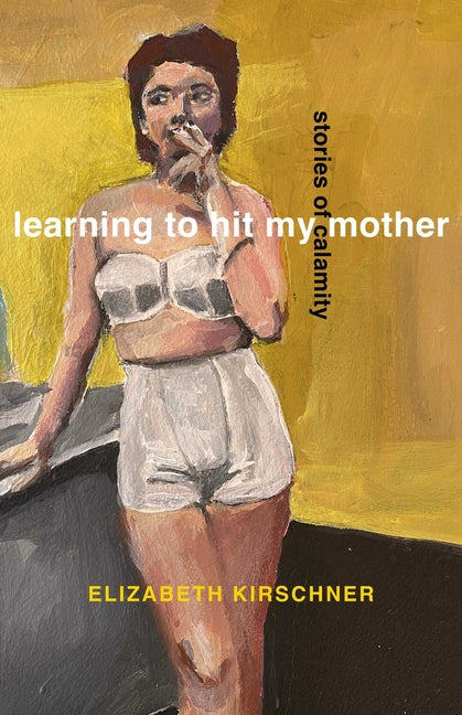 Learning to Hit My Mother: Stories of Calamity by Kirschner, Elizabeth