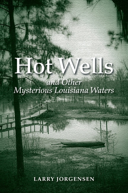 Hot Wells and Other Mysterious Louisiana Waters: The Rise and Fall of Healing Springs, Lost Resorts, and Forgotten Towns by Jorgensen, Larry