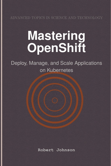 Mastering OpenShift: Deploy, Manage, and Scale Applications on Kubernetes