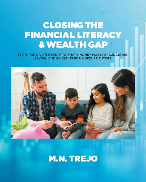Closing The Financial Literacy & Wealth Gap: Steps For Diverse Youth To Smart Money Moves In Budgeting, Saving, And Investing For A Secure Future