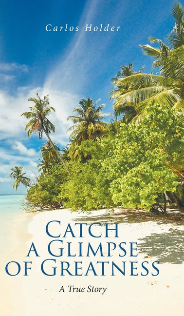 Catch a Glimpse of Greatness A True Story by Holder, Carlos