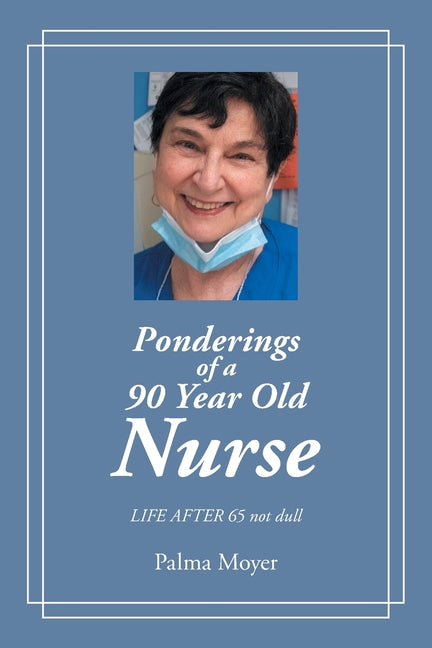 Ponderings of a 90 Year Old Nurse: LIFE AFTER 65 not dull by Moyer, Palma