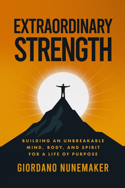 Extraordinary Strength: Building an Unbreakable Mind, Body, and Spirit for a Life of Purpose by Nunemaker, Giordano